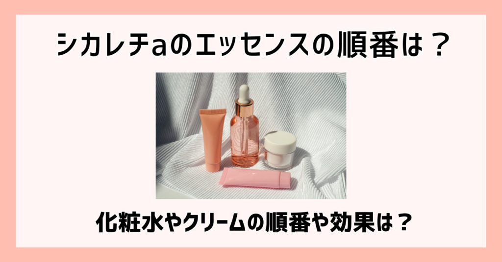 シカレチaのエッセンスの順番は？化粧水やクリームの順番や効果は？